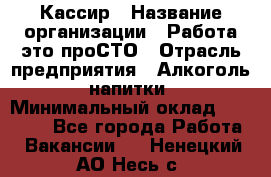 Кассир › Название организации ­ Работа-это проСТО › Отрасль предприятия ­ Алкоголь, напитки › Минимальный оклад ­ 31 000 - Все города Работа » Вакансии   . Ненецкий АО,Несь с.